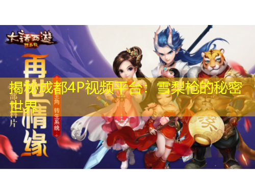 揭秘成都4P视频平台：雪梨枪的秘密世界