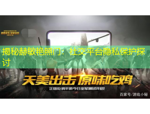 揭秘赫敏艳照门：社交平台隐私保护探讨