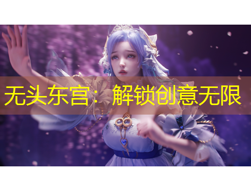 无头东宫：解锁创意无限