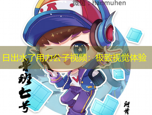 日出水了用力公子视频：极致视觉体验