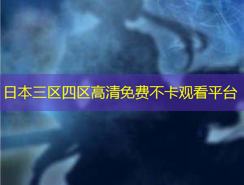 日本三区四区高清免费不卡观看平台
