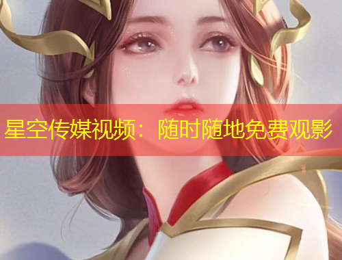 星空传媒视频：随时随地免费观影