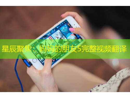 星辰聚焦：妈妈的朋友5完整视频翻译