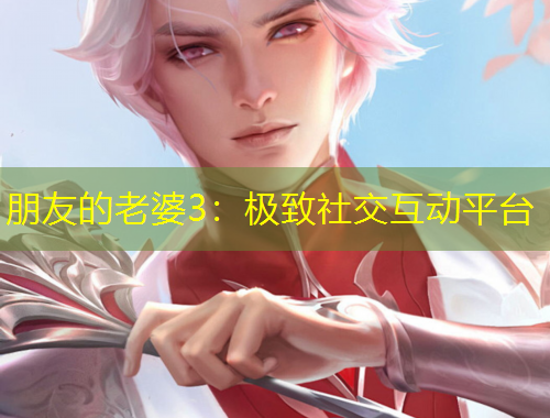 朋友的老婆3：极致社交互动平台