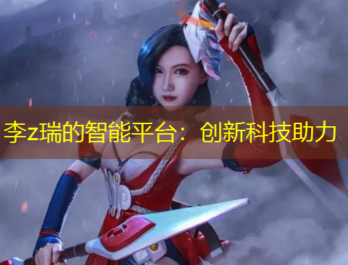 李z瑞的智能平台：创新科技助力