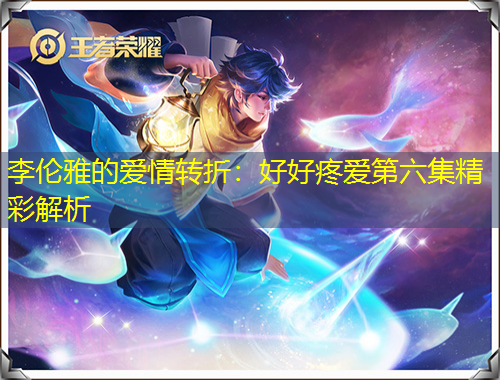 李伦雅的爱情转折：好好疼爱第六集精彩解析