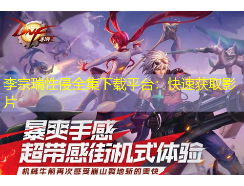 李宗瑞性侵全集下载平台：快速获取影片