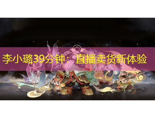 李小璐39分钟：直播卖货新体验