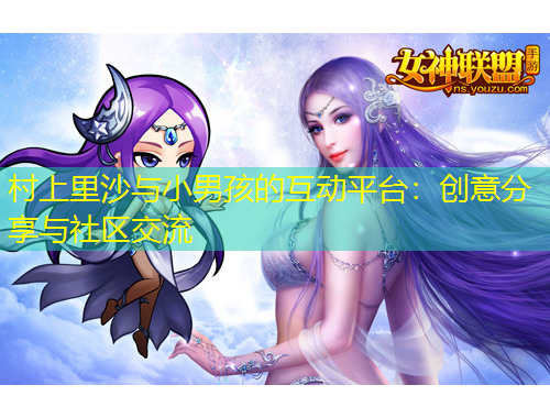 村上里沙与小男孩的互动平台：创意分享与社区交流