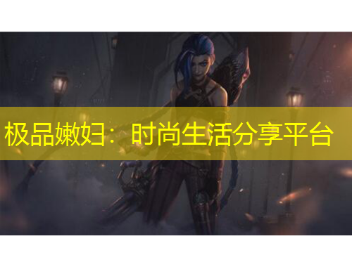极品嫩妇：时尚生活分享平台