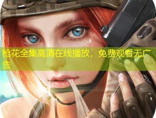 枪花全集高清在线播放，免费观看无广告