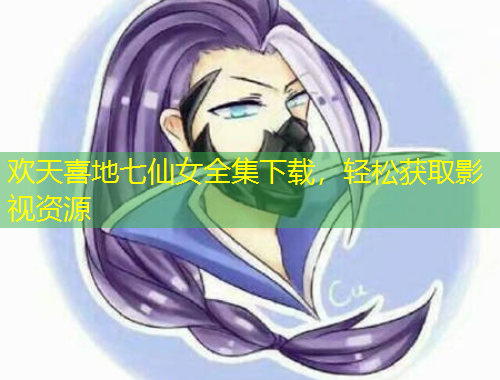 欢天喜地七仙女全集下载，轻松获取影视资源