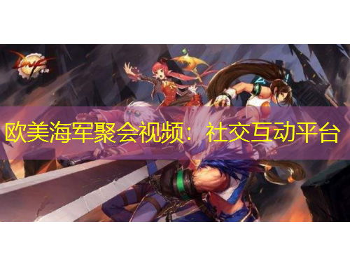 欧美海军聚会视频：社交互动平台