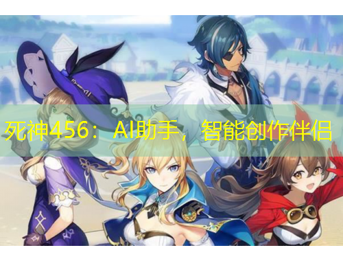 死神456：AI助手，智能创作伴侣