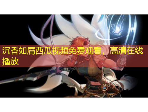 沉香如屑西瓜视频免费观看，高清在线播放