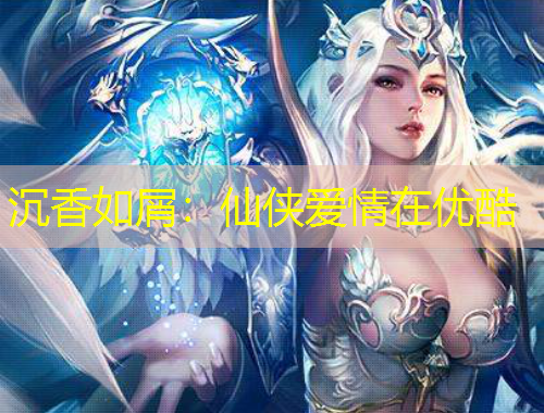 沉香如屑：仙侠爱情在优酷
