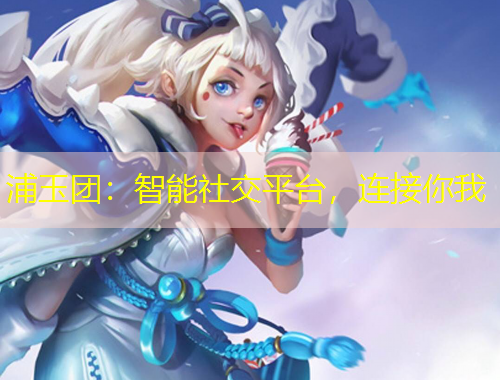 浦玉团：智能社交平台，连接你我