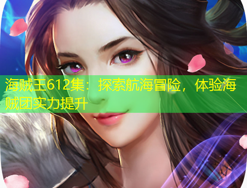 海贼王612集：探索航海冒险，体验海贼团实力提升