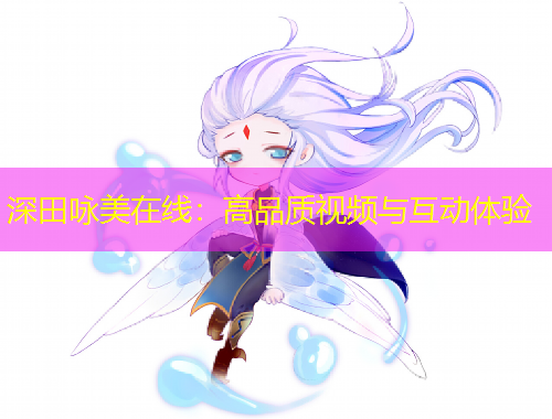 深田咏美在线：高品质视频与互动体验