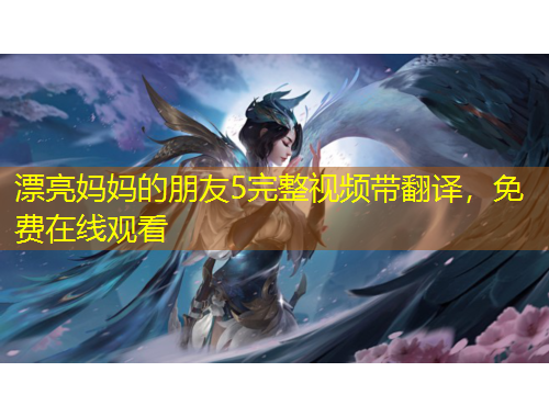 漂亮妈妈的朋友5完整视频带翻译，免费在线观看