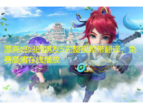 漂亮妈妈的朋友5完整视频带翻译，免费高清在线播放