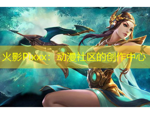 火影Pixxx：动漫社区的创作中心