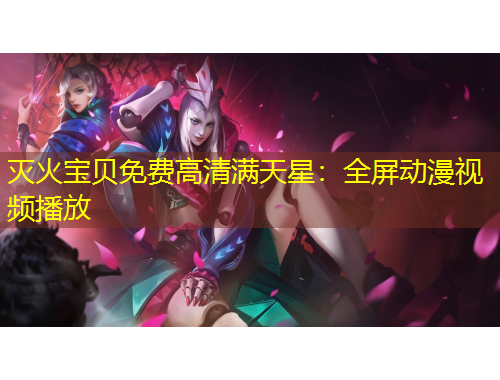 灭火宝贝免费高清满天星:全屏动漫视频播放