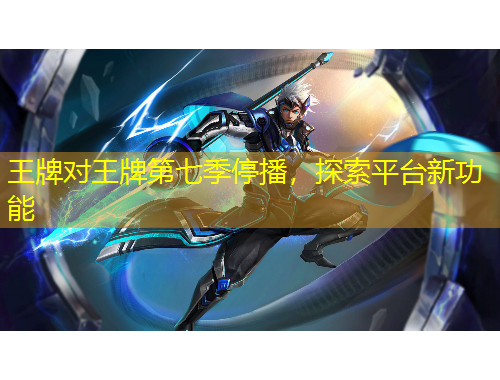 王牌对王牌第七季停播，探索平台新功能