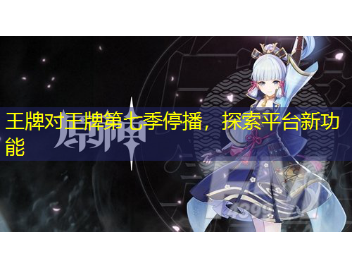 王牌对王牌第七季停播，探索平台新功能