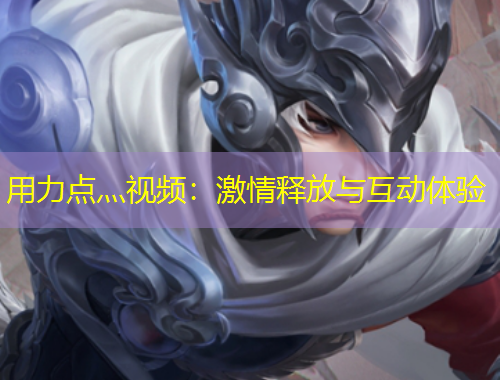用力点灬视频:激情释放与互动体验