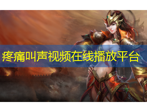 疼痛叫声视频在线播放平台