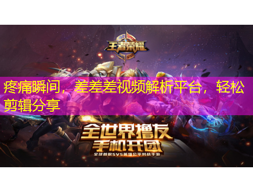疼痛瞬间，差差差视频解析平台，轻松剪辑分享