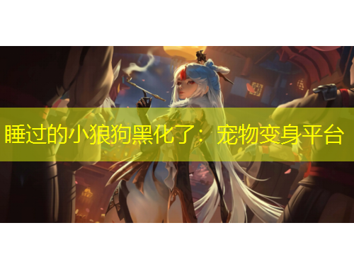 睡过的小狼狗黑化了：宠物变身平台
