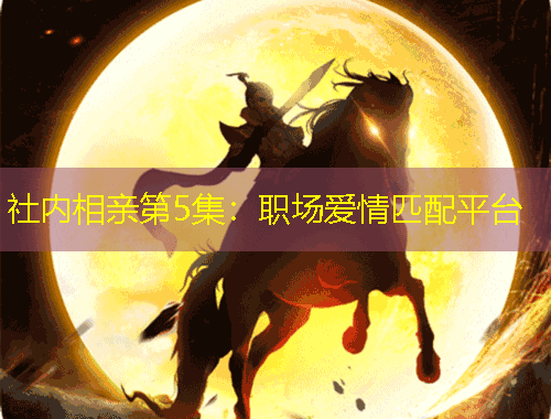 社内相亲第5集：职场爱情匹配平台