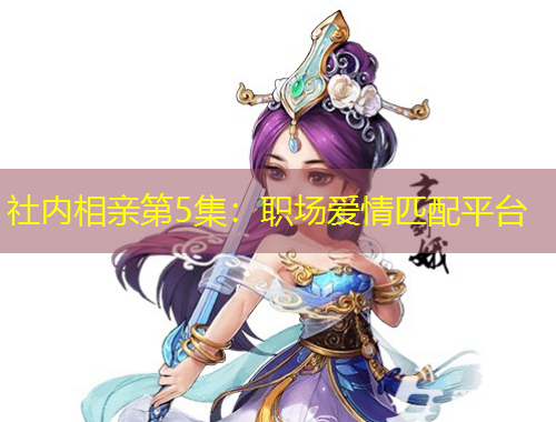 社内相亲第5集：职场爱情匹配平台
