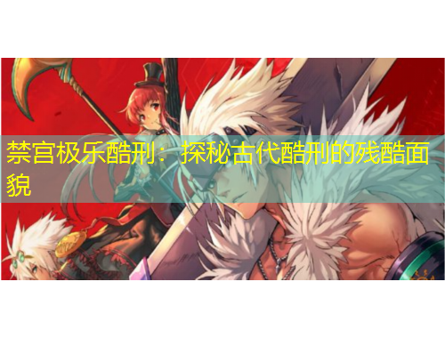 禁宫极乐酷刑：探秘古代酷刑的残酷面貌