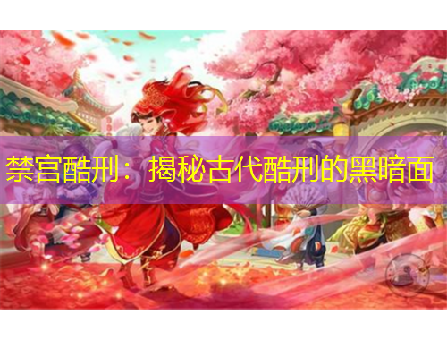 禁宫酷刑：揭秘古代酷刑的黑暗面