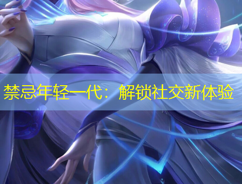 禁忌年轻一代:解锁社交新体验