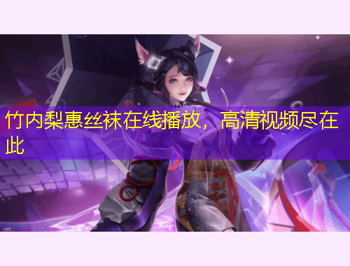 竹内梨惠丝袜在线播放，高清视频尽在此