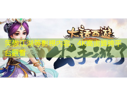 笑傲江湖等影視內容，4K高畫質跨平台觀看