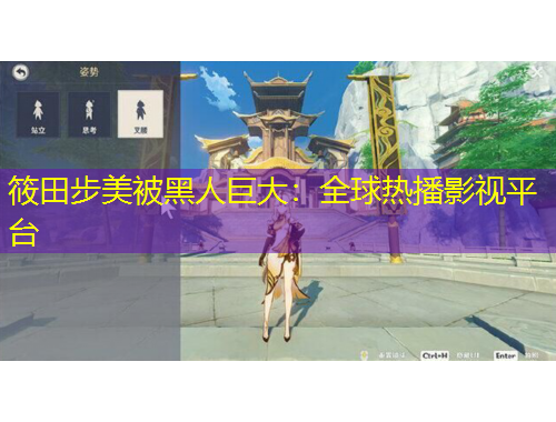 筱田步美被黑人巨大：全球热播影视平台