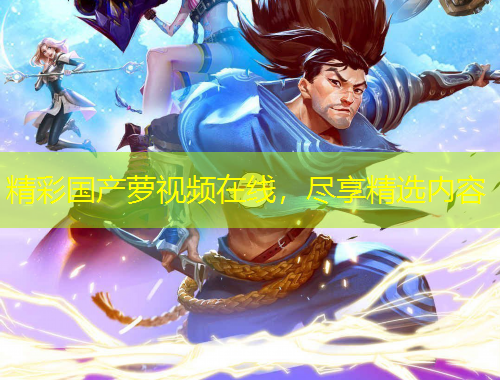 精彩国产萝视频在线，尽享精选内容