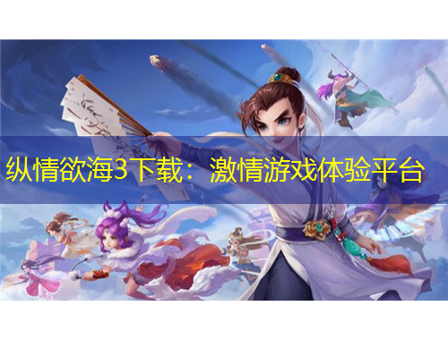 纵情欲海3下载：激情游戏体验平台