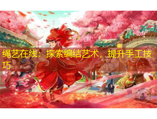 绳艺在线：探索编结艺术，提升手工技巧