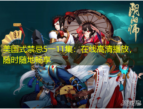 美国式禁忌5一11集：在线高清播放，随时随地畅享