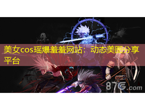 美女cos瑶爆羞羞网站：动态美图分享平台