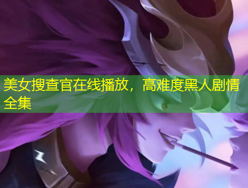 美女搜查官在线播放,高难度黑人剧情全集