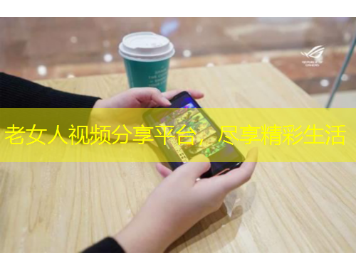 老女人视频分享平台，尽享精彩生活