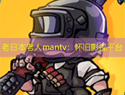 老日本老人mantv：怀旧影视平台