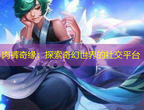 肉裤奇缘：探索奇幻世界的社交平台